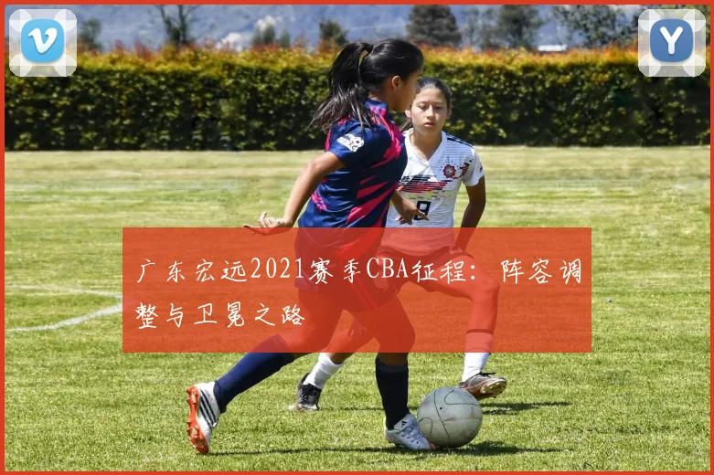 广东宏远2021赛季CBA征程:阵容调整与卫冕之路