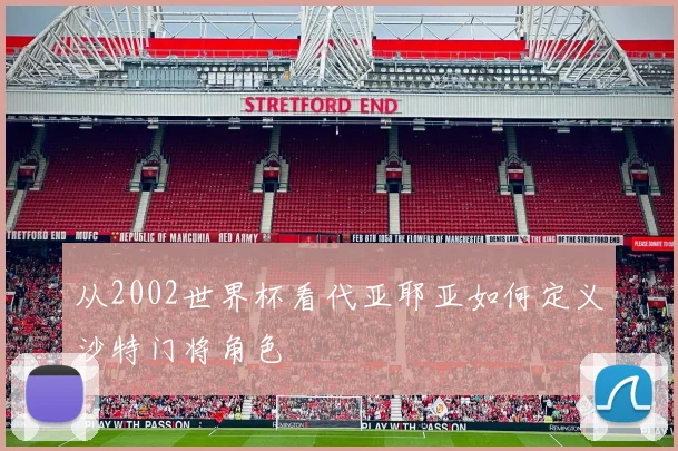 从2002世界杯看代亚耶亚如何定义沙特门将角色