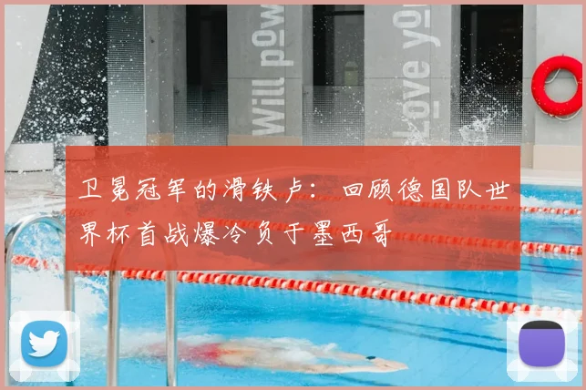 卫冕冠军的滑铁卢：回顾德国队世界杯首战爆冷负于墨西哥