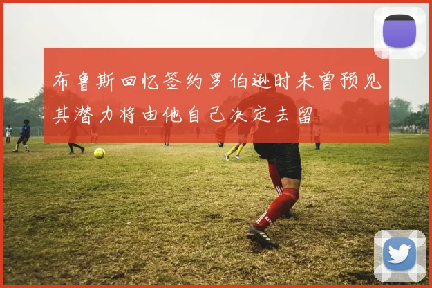布鲁斯回忆签约罗伯逊时未曾预见其潜力将由他自己决定去留