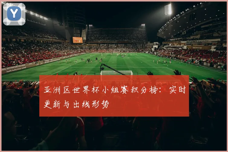 亚洲区世界杯小组赛积分榜：实时更新与出线形势