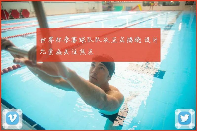 世界杯参赛球队队衣正式揭晓 设计元素成关注焦点