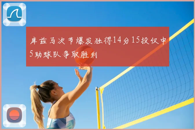 库兹马次节爆发独得14分15投仅中5助球队争取胜利