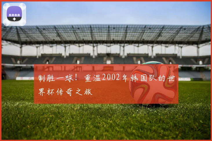 制胜一球!重温2002年韩国队的世界杯传奇之旅