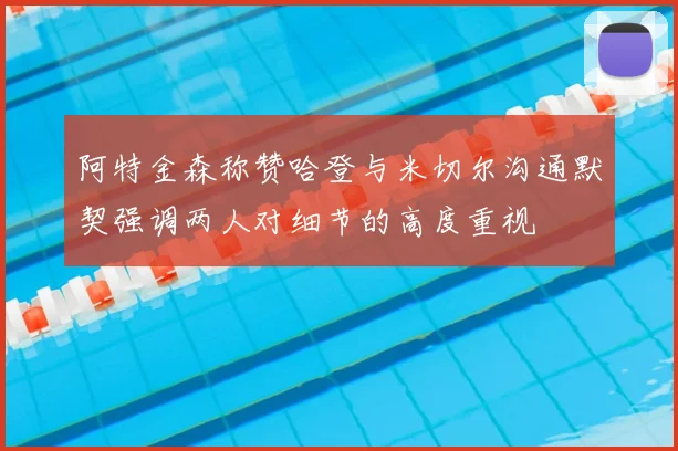 阿特金森称赞哈登与米切尔沟通默契强调两人对细节的高度重视