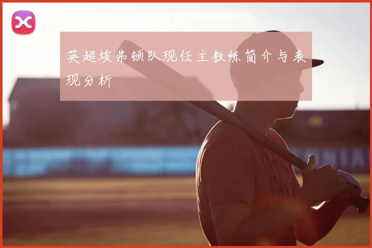 英超埃弗顿队现任主教练简介与表现分析