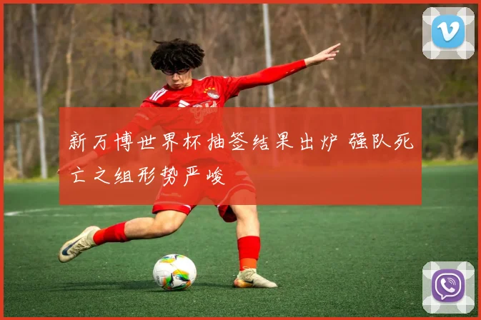 新万博世界杯抽签结果出炉 强队死亡之组形势严峻